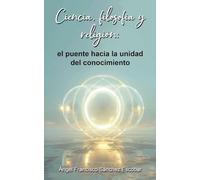 Ciencia, filosofía y religión: el puente hacia la unidad del conocimiento (La Inteligencia Silenciosa del Todo)