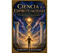 Ciencia y Espiritualidad: El Manual Definitivo para La Manifestación, La Iluminación y La Transcendencia