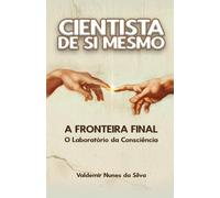 Cientista de Si Mesmo: A Fronteira Final: O Laboratório da Consciência