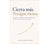 Cierra más, persigue menos.: Estrategia comercial para cerrar más ventas con mejores decisiones.