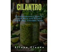CILANTRO: Culinary Secrets; How To Cook With and Benefit From This Timeless Herb.