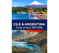 CILE & ARGENTINA Guida turistica 2025-2026: Esplora paesaggi mozzafiato, città vivaci, regioni vinicole e avventure andine attraverso due gemme sudamericane