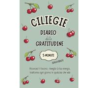 CILIEGIE - DIARIO della GRATITUDINE in 5 MINUTI (Davvero!): Una formula INEDITA per allenare la felicità, coltivare il benessere, ritrovare ... in soli 5 minuti al giorno. (TANTRA ART)