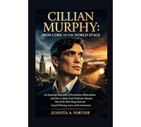 Cillian Murphy: From Cork to the World Stage: An Inspiring Biography of Persistence, Reinvention, and How a Quiet Irish Performer Became One of the ... and Award-Winning Actors of His Generation