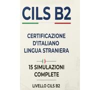 CILS B2 Simulazioni d'Esame: 15 Complete Practice Tests for Italian B2 Certification (CILS ESAME ITALIANO)