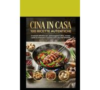 CINA IN CASA: 100 Ricette Autentiche: Il manuale definitivo per padroneggiare il Wok, ricreare i piatti da ristorante e cucinare come uno Chef Orientale.
