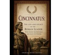 Cincinnatus: The Life and Legacy of the Roman Leader Who Saved the Republic and Gave Up Power
