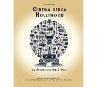 Cinema Senza Hollywood - La Produzione Video Oggi: Dalla tecnica alla narrazione: come creare video professionali in un mondo in continuo cambiamento.