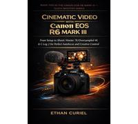 Cinematic Video with Canon EOS R6 Mark III: From Setup to Shoot: Master 7K/Oversampled 4K & C-Log 2 for Perfect Autofocus and Creative Control (Canon EOS R6 Mark III - Quick Mastery Series)