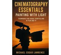 Cinematography Essentials: Painting with Light: Techniques for Visual Storytelling in Film and TV