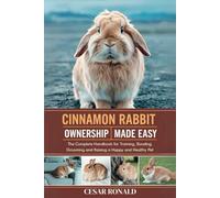 Cinnamon Rabbit Ownership Made Easy: The Complete Handbook For Training, Bonding, Grooming and Raising a Happy And Healthy Pet (The Rabbit Encyclopedia)