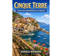 CINQUE TERRE, ITALIEN KÜSTENWANDERUNGEN MIT DÖRTERN: Der vollständige Reiseführer für Küstenwanderwege, Dorf Spaziergänge und malerische Abenteuer in Italiens berühmtester Küstenregion