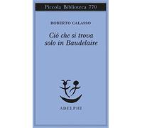 Ciò che si trova solo in Baudelaire (Piccola biblioteca Adelphi)