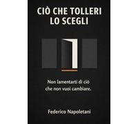 Ciò che tolleri lo scegli: Non lamentarti di ciò che non vuoi cambiare (Stoicismo moderno - Manuali pratici di lucidità e scelta)