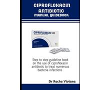 CIPROFLOXACIN ANTIBIOTICS MANUAL GUIDEBOOK: Step to step guideline book on the use of ciprofloxacin antibiotic to treat numerous bacteria infections