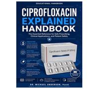 CIPROFLOXACIN EXPLAINED HANDBOOK: THE ESSENTIAL REFRENCE FOR SAFE PRESCRIBING, CLINIACAL APPLICATIONS, AND PATIENT SAFTY