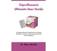 Ciprofloxacin Ultimate User Guide: A Complete Manual to Ciprofloxacin Use, Dosage, Side Effects, and How to Take It Safely and Avoid Common Mistakes