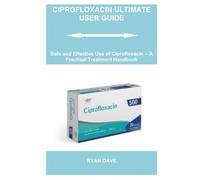 CIPROFLOXACIN ULTIMATE USER GUIDE: Safe and Effective Use of Ciprofloxacin - A Practical Treatment Handbook