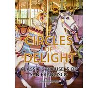 Circles of Delight: Classic Carousels of San Francisco, with Over 100 Photos of the Golden Gate Park Carousel, the Yerba Buena Gardens Carousel, and the San Francisco Zoo Carousel