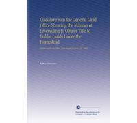 Circular From the General Land Office Showing the Manner of Proceeding to Obtain Title to Public Lands Under the Homestead: Desert Land, and Other Laws.Issued January 25, 1904.