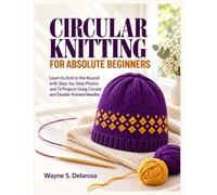 Circular Knitting For Absolute Beginners: Learn to Knit in the Round with Step-by-Step Photos and 15 Projects Using Circular and Double-Pointed Needles