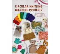 Circular Knitting Machine Projects: 15 Simple and Stylish Designs to Make