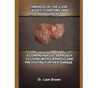 CIRRHOSIS OF THE LIVER: CAUSES, SYMPTOMS, AND MANAGEMENT: A COMPREHENSIVE APPROACH TO LIVING WITH CIRRHOSIS AND PREVENTING FURTHER DAMAGE