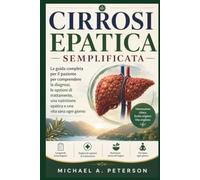 CIRROSI EPATICA SEMPLIFICATA: La guida completa per il paziente per comprendere la diagnosi, le opzioni di trattamento, una nutrizione epatica e una vita sana ogni giorno