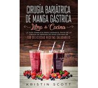 Cirugía Bariátrica de Manga Gástrica - Libro de Cocina: La Guía Completa para Lograr el Éxito de la Cirugía de Pérdida de Peso con Más de 100 Deliciosas Recetas Saludables