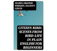 Citizen Bird: Scenes From Bird-life In Plain English For Beginners (eb