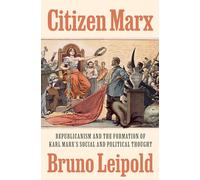 Citizen Marx: Republicanism and the Formation of Karl Marx’s Social and Political Thought
