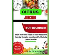 CITRUS JUICING FOR BEGINNERS: Simple Fresh Citrus Recipes to Boost Energy, Detox Naturally, Strengthen Immunity, and Feel Radiantly Healthy Every Day
