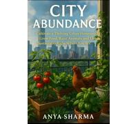 City Abundance: Cultivate a Thriving Urban Homestead. Grow Food, Raise Animals, and Live Sustainably Right Where You Are