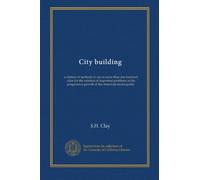 City building: a citation of methods in use in more than one hundred cities for the solution of important problems in the progressive growth of the American municipality