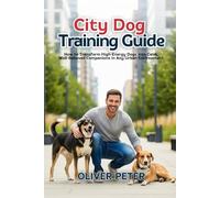 CITY DOG TRAINING GUIDE: How to Transform High-Energy Dogs into Calm, Well-Behaved Companions in Any Urban Environment"