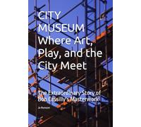 CITY MUSEUM Where Art, Play, and the City Meet: The Extraordinary Story of Bob Cassilly's Masterwork
