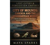 City of Mounds: Cahokia and the Mississippian World: North America's Forgotten Metropolis and the Civilization That Built It (Lost Cities & Forgotten Empires)