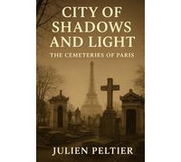 City of Shadows and Light: The Cemeteries of Paris: Exploring Père Lachaise, Montparnasse, Montmartre, and the Secrets of the Panthéon