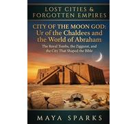 City of the Moon God: Ur of the Chaldees and the World of Abraham: The Royal Tombs, the Ziggurat, and the City That Shaped the Bible (Lost Cities & Forgotten Empires)