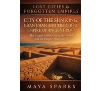 City of the Sun King: Chan Chan and the Chimú Empire of Ancient Peru: The Largest Adobe City in the World and the Empire That Built It (Lost Cities & Forgotten Empires)