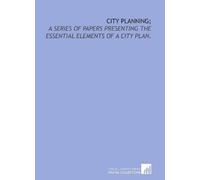 City Planning: A Series of Papers Presenting the Essential Elements of a City Plan.
