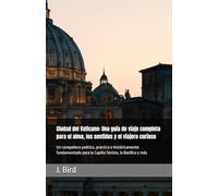 Ciudad del Vaticano: Una guía de viaje completa para el alma, los sentidos y el viajero curioso: Un compañero poético, práctico e históricamente fundamentado para la Capilla Sixtina, la Basílica y más