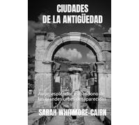CIUDADES DE LA ANTIGÜEDAD: Auge, esplendor y abandono de las grandes urbes desaparecidas
