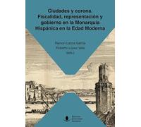 Ciudades y corona. Fiscalidad, representación y gobierno en la Monarquía Hispánica en la Edad Moderna: 74 (Sociales)