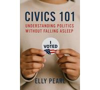 CIVICS 101: UNDERSTANDING POLITICS WITHOUT FALLING ASLEEP: How Government Works (and Why It Matters to You)
