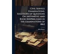 Civil Service Examinations. Solutions of Questions On Arithmetic and Book-Keeping Used in the Examinations of 1862