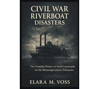 Civil War Riverboat Disasters: The Complete History of Naval Catastrophe on the Mississippi and Its Tributaries (The Sunken Archives)