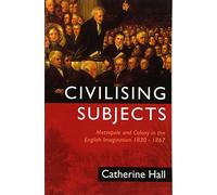 Civilising Subjects: Metropole and Colony in the English Imagination 1830 - 1867