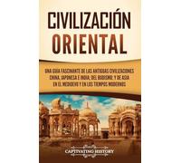 Civilización oriental: Una guía fascinante de las antiguas civilizaciones china, japonesa e india; del budismo; y de Asia en el Medioevo y en los tiempos modernos