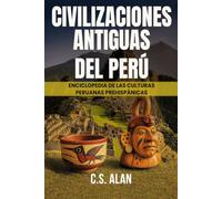 Civilizaciones Antiguas del Perú: Enciclopedia de las Culturas Peruanas Prehispánicas: Descubre las Culturas Perdidas de los Andes, la Amazonía y la ... Chimú, las Líneas de Nazca hasta Machu Picchu
